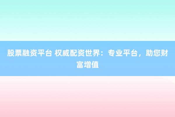 股票融资平台 权威配资世界：专业平台，助您财富增值