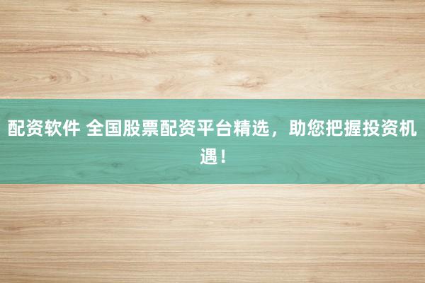 配资软件 全国股票配资平台精选，助您把握投资机遇！