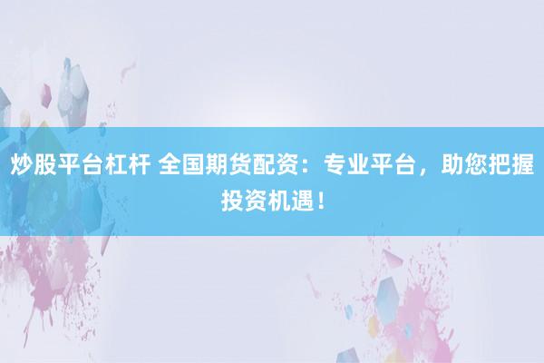 炒股平台杠杆 全国期货配资：专业平台，助您把握投资机遇！