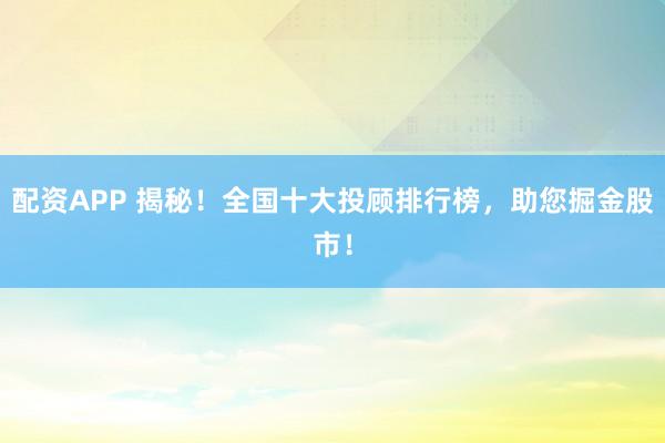 配资APP 揭秘！全国十大投顾排行榜，助您掘金股市！