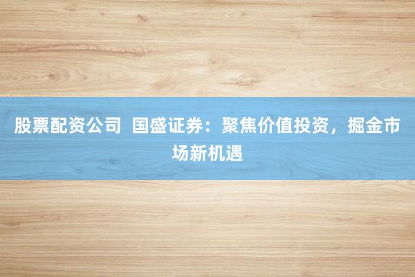 股票配资公司  国盛证券：聚焦价值投资，掘金市场新机遇
