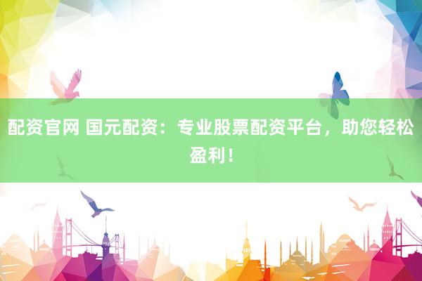 配资官网 国元配资：专业股票配资平台，助您轻松盈利！