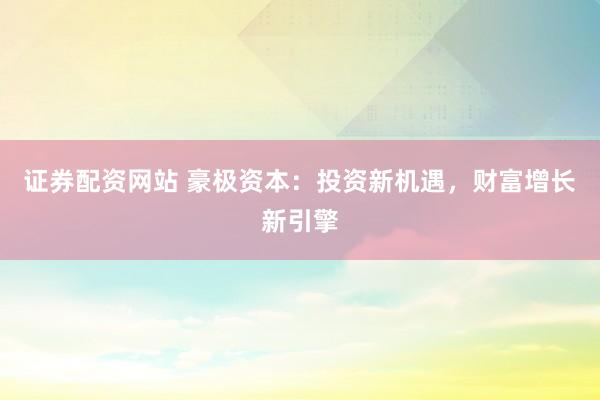 证券配资网站 豪极资本：投资新机遇，财富增长新引擎
