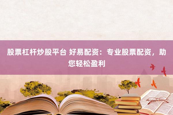 股票杠杆炒股平台 好易配资：专业股票配资，助您轻松盈利