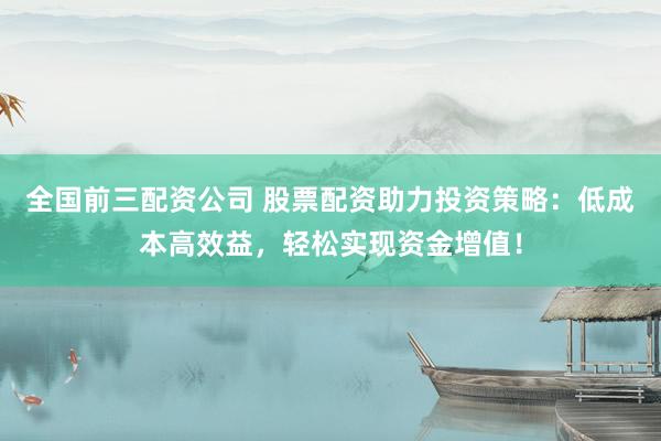全国前三配资公司 股票配资助力投资策略：低成本高效益，轻松实现资金增值！