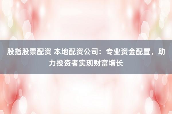 股指股票配资 本地配资公司：专业资金配置，助力投资者实现财富增长