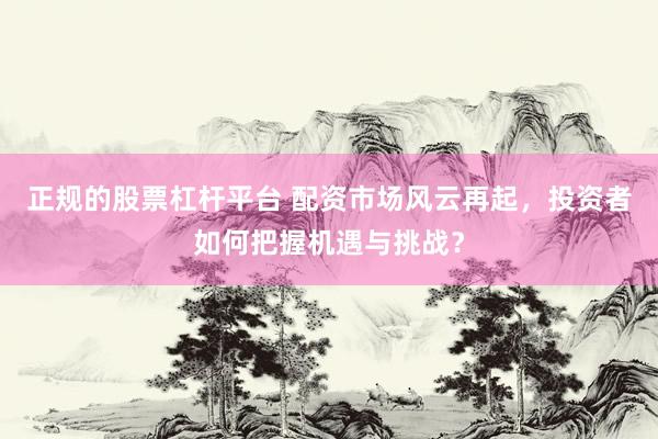 正规的股票杠杆平台 配资市场风云再起，投资者如何把握机遇与挑战？