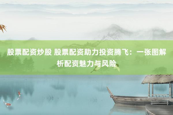 股票配资炒股 股票配资助力投资腾飞：一张图解析配资魅力与风险