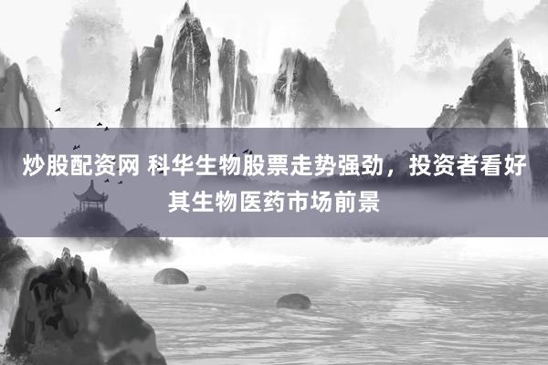 炒股配资网 科华生物股票走势强劲，投资者看好其生物医药市场前景