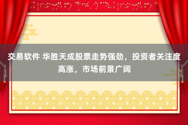 交易软件 华胜天成股票走势强劲，投资者关注度高涨，市场前景广阔