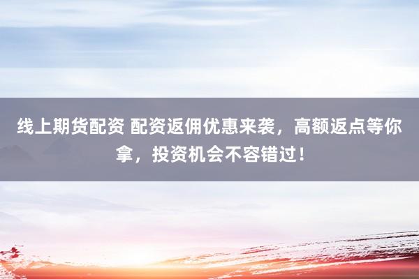 线上期货配资 配资返佣优惠来袭，高额返点等你拿，投资机会不容错过！