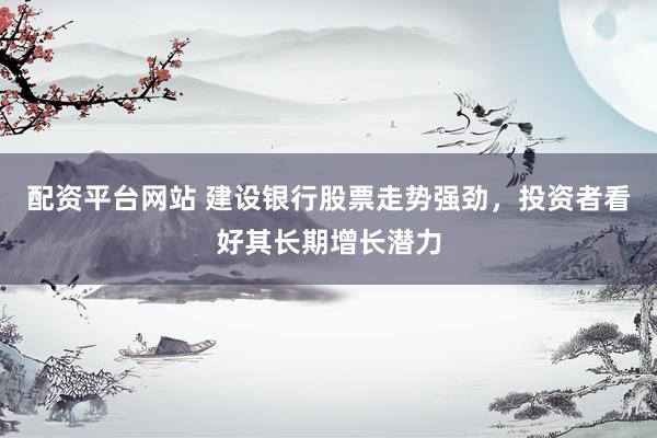 配资平台网站 建设银行股票走势强劲，投资者看好其长期增长潜力
