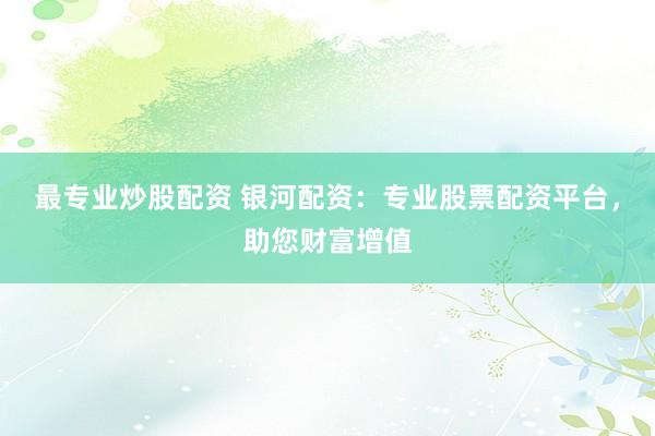 最专业炒股配资 银河配资：专业股票配资平台，助您财富增值