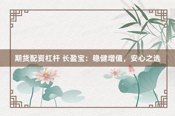 期货配资杠杆 长盈宝：稳健增值，安心之选