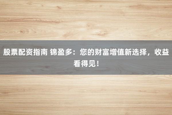 股票配资指南 锦盈多：您的财富增值新选择，收益看得见！