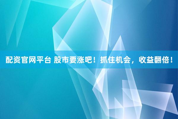 配资官网平台 股市要涨吧！抓住机会，收益翻倍！