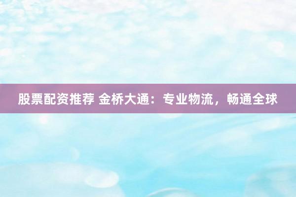 股票配资推荐 金桥大通：专业物流，畅通全球