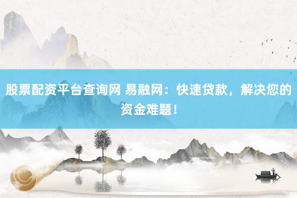 股票配资平台查询网 易融网：快速贷款，解决您的资金难题！