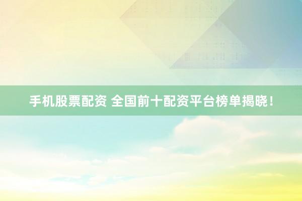 手机股票配资 全国前十配资平台榜单揭晓！
