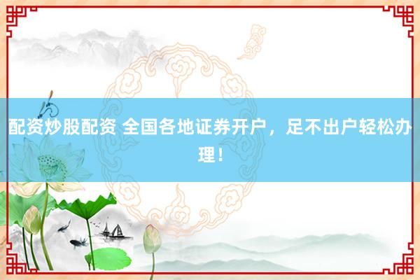 配资炒股配资 全国各地证券开户，足不出户轻松办理！