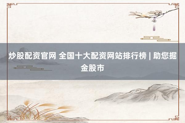 炒股配资官网 全国十大配资网站排行榜 | 助您掘金股市