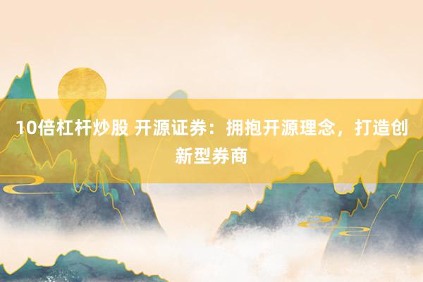 10倍杠杆炒股 开源证券：拥抱开源理念，打造创新型券商