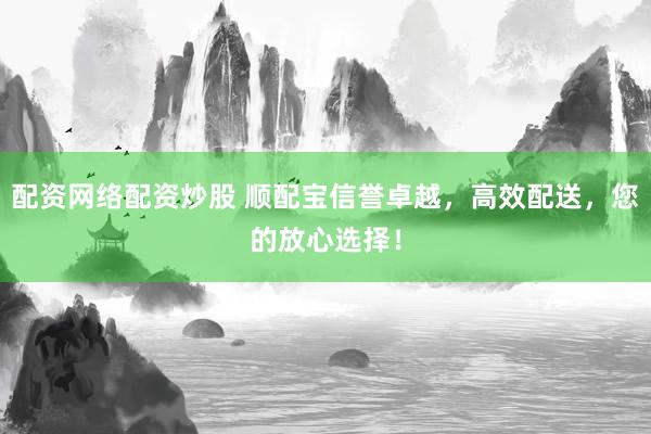 配资网络配资炒股 顺配宝信誉卓越，高效配送，您的放心选择！