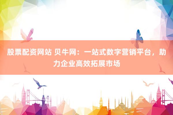 股票配资网站 贝牛网：一站式数字营销平台，助力企业高效拓展市场