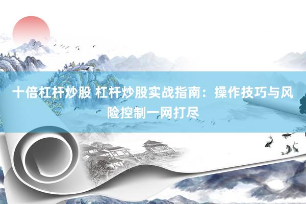十倍杠杆炒股 杠杆炒股实战指南：操作技巧与风险控制一网打尽