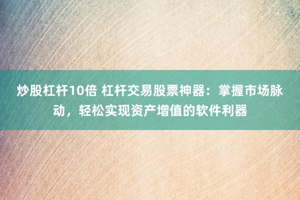 炒股杠杆10倍 杠杆交易股票神器：掌握市场脉动，轻松实现资产增值的软件利器