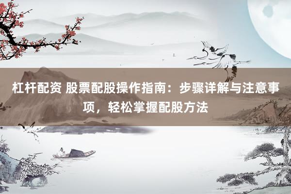 杠杆配资 股票配股操作指南：步骤详解与注意事项，轻松掌握配股方法