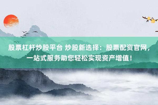 股票杠杆炒股平台 炒股新选择：股票配资官网，一站式服务助您轻松实现资产增值！