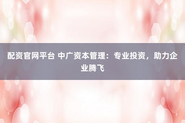 配资官网平台 中广资本管理：专业投资，助力企业腾飞