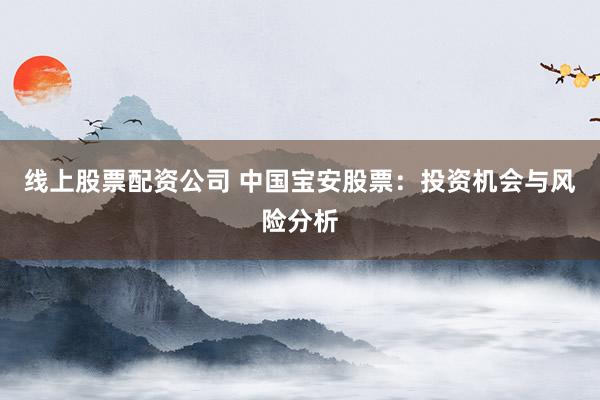 线上股票配资公司 中国宝安股票：投资机会与风险分析