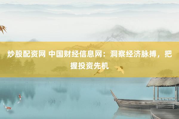 炒股配资网 中国财经信息网：洞察经济脉搏，把握投资先机