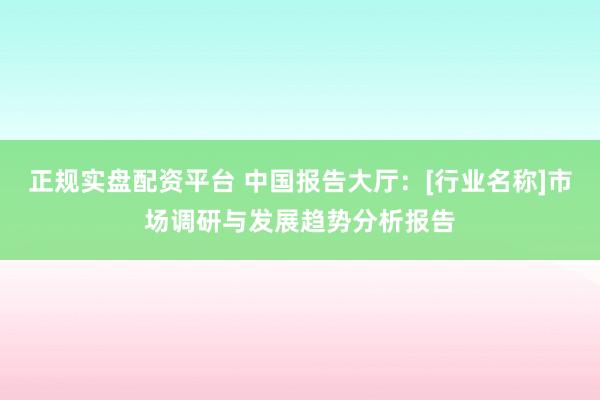 正规实盘配资平台 中国报告大厅：[行业名称]市场调研与发展趋势分析报告