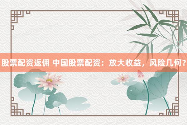 股票配资返佣 中国股票配资：放大收益，风险几何？