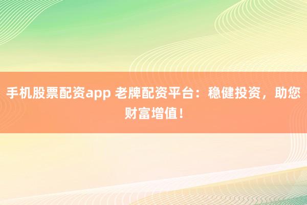 手机股票配资app 老牌配资平台：稳健投资，助您财富增值！