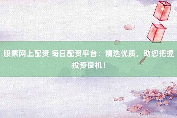 股票网上配资 每日配资平台：精选优质，助您把握投资良机！
