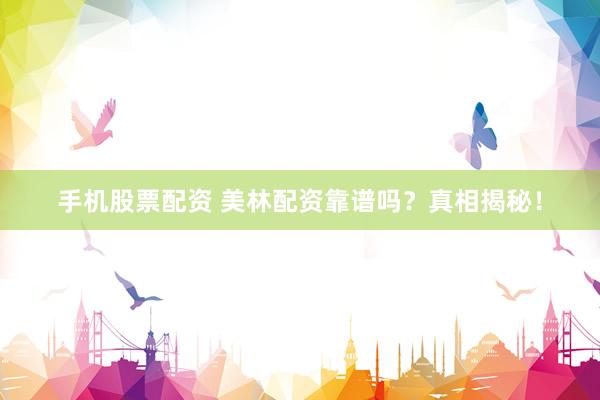 手机股票配资 美林配资靠谱吗？真相揭秘！