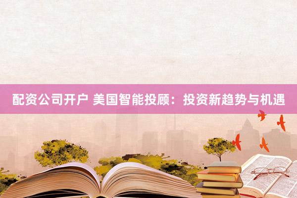 配资公司开户 美国智能投顾：投资新趋势与机遇