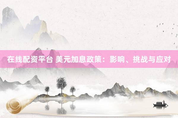在线配资平台 美元加息政策：影响、挑战与应对