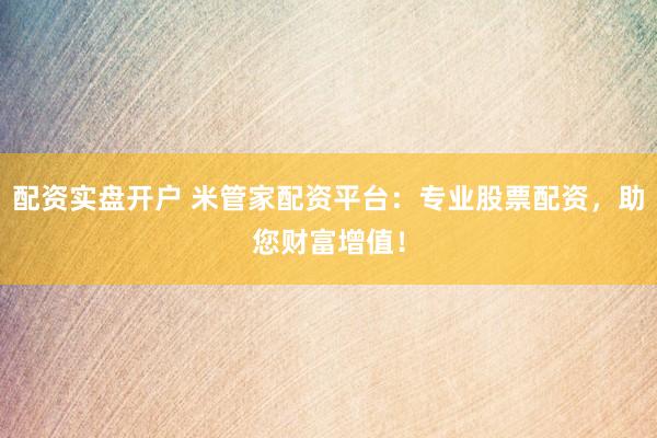 配资实盘开户 米管家配资平台：专业股票配资，助您财富增值！