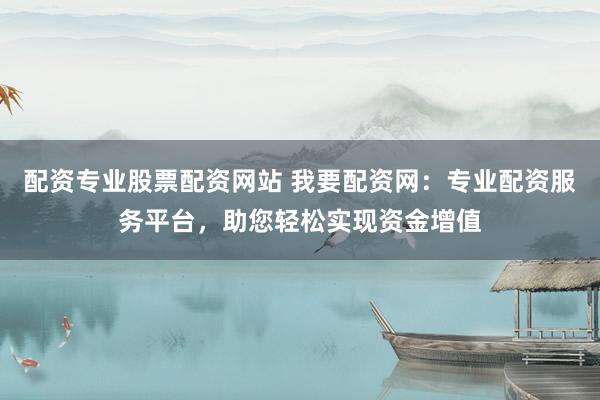 配资专业股票配资网站 我要配资网：专业配资服务平台，助您轻松实现资金增值
