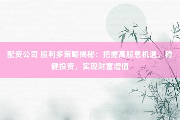 配资公司 股利多策略揭秘：把握高股息机遇，稳健投资，实现财富增值