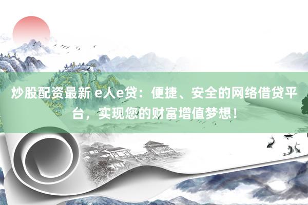 炒股配资最新 e人e贷：便捷、安全的网络借贷平台，实现您的财富增值梦想！