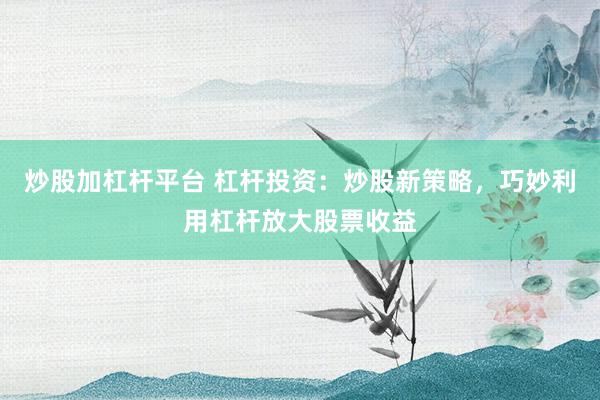 炒股加杠杆平台 杠杆投资：炒股新策略，巧妙利用杠杆放大股票收益