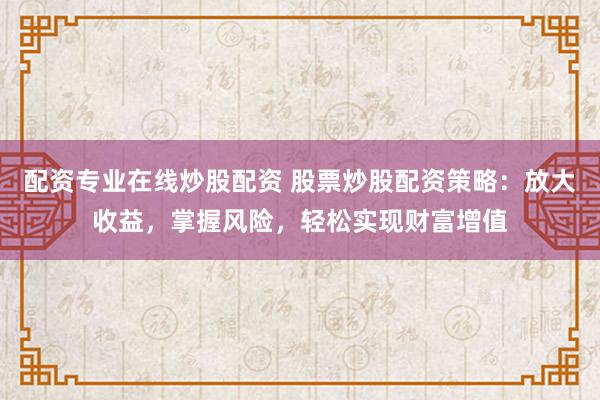 配资专业在线炒股配资 股票炒股配资策略：放大收益，掌握风险，轻松实现财富增值