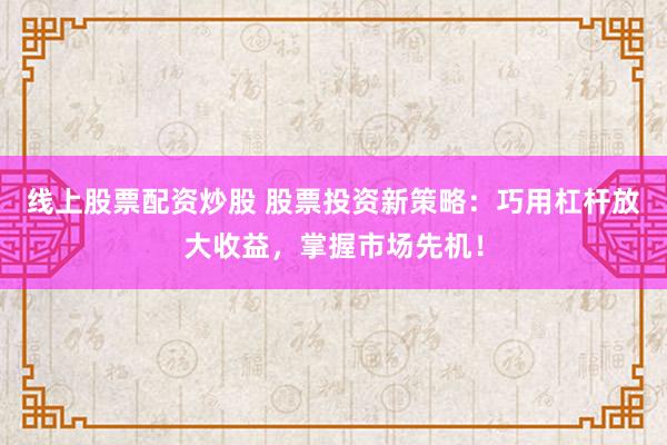 线上股票配资炒股 股票投资新策略：巧用杠杆放大收益，掌握市场先机！
