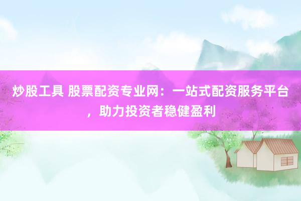 炒股工具 股票配资专业网：一站式配资服务平台，助力投资者稳健盈利